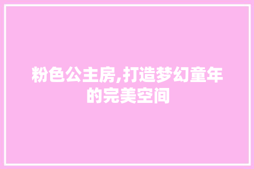 粉色公主房,打造梦幻童年的完美空间