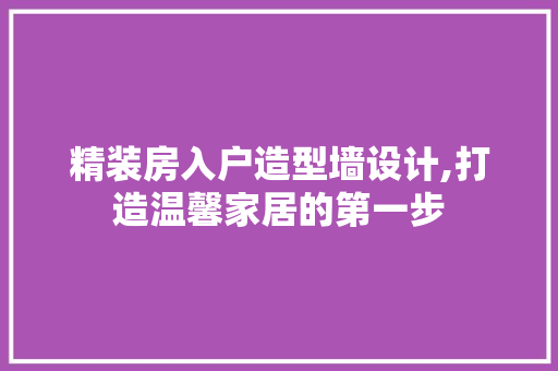 精装房入户造型墙设计,打造温馨家居的第一步