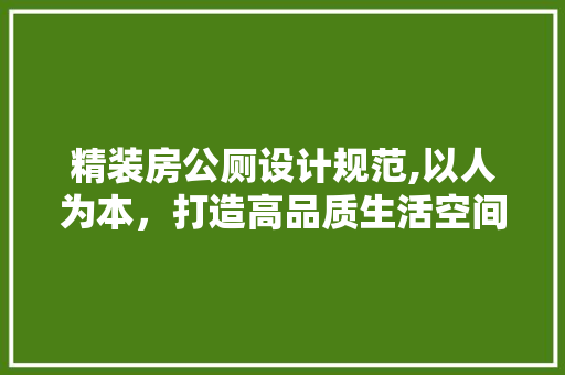 精装房公厕设计规范,以人为本，打造高品质生活空间