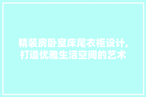 精装房卧室床尾衣柜设计,打造优雅生活空间的艺术