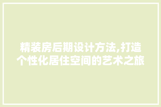 精装房后期设计方法,打造个性化居住空间的艺术之旅