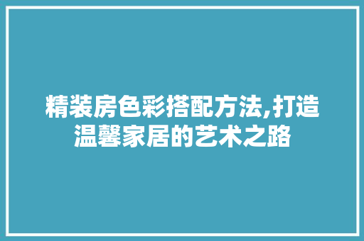 精装房色彩搭配方法,打造温馨家居的艺术之路