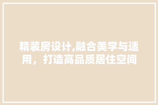 精装房设计,融合美学与适用，打造高品质居住空间