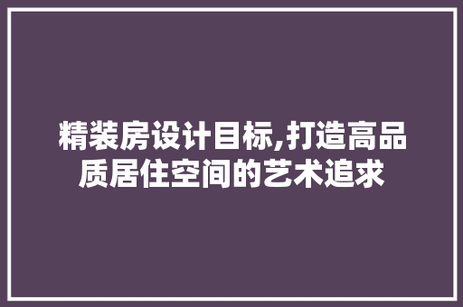 精装房设计目标,打造高品质居住空间的艺术追求