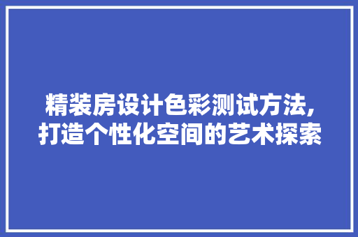精装房设计色彩测试方法,打造个性化空间的艺术探索