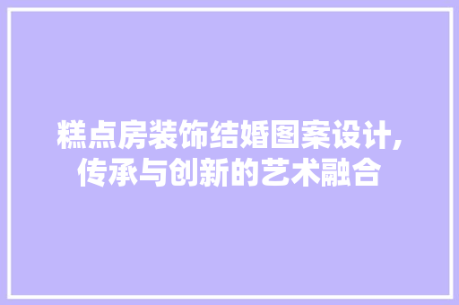 糕点房装饰结婚图案设计,传承与创新的艺术融合
