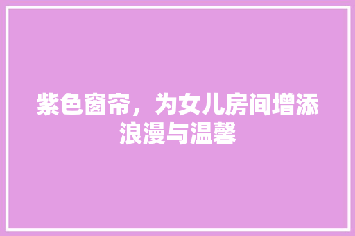 紫色窗帘，为女儿房间增添浪漫与温馨
