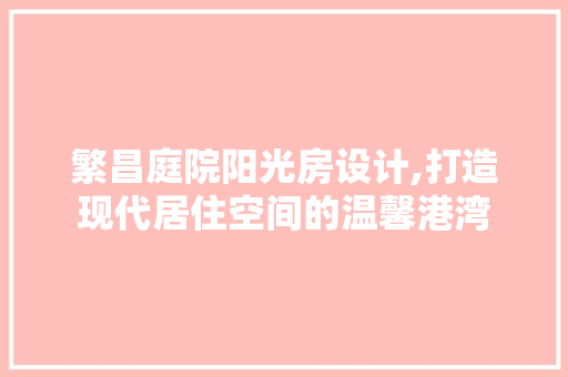 繁昌庭院阳光房设计,打造现代居住空间的温馨港湾