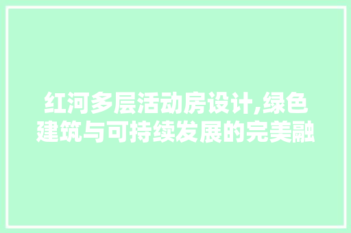 红河多层活动房设计,绿色建筑与可持续发展的完美融合