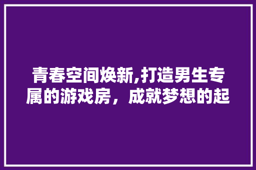 青春空间焕新,打造男生专属的游戏房，成就梦想的起点