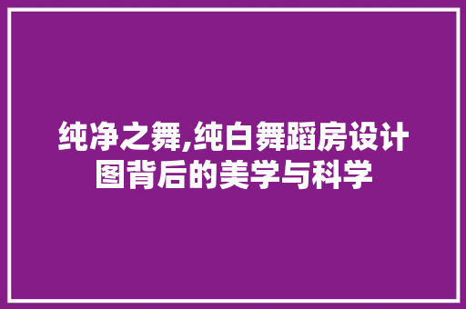 纯净之舞,纯白舞蹈房设计图背后的美学与科学