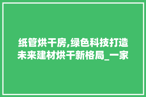 纸管烘干房,绿色科技打造未来建材烘干新格局_一家独具特色的店铺设计
