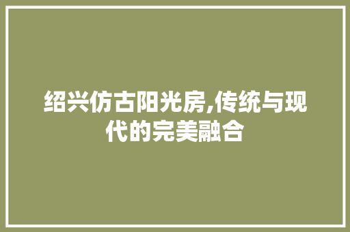 绍兴仿古阳光房,传统与现代的完美融合