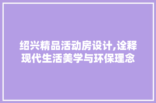 绍兴精品活动房设计,诠释现代生活美学与环保理念