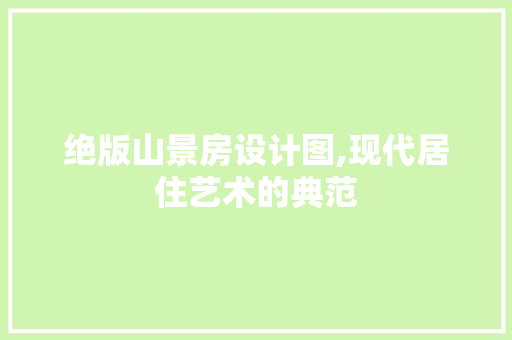 绝版山景房设计图,现代居住艺术的典范