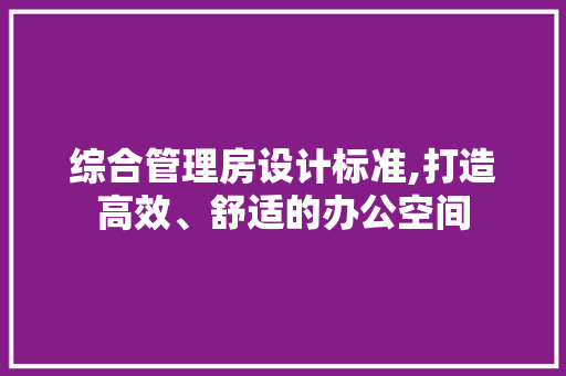 综合管理房设计标准,打造高效、舒适的办公空间
