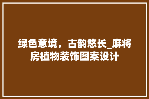 绿色意境，古韵悠长_麻将房植物装饰图案设计