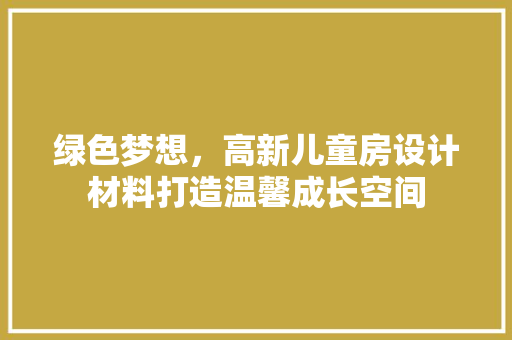 绿色梦想，高新儿童房设计材料打造温馨成长空间