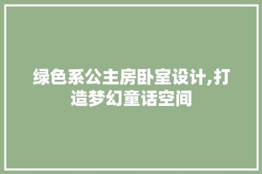 绿色系公主房卧室设计,打造梦幻童话空间