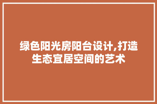 绿色阳光房阳台设计,打造生态宜居空间的艺术