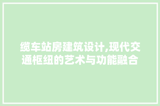 缆车站房建筑设计,现代交通枢纽的艺术与功能融合
