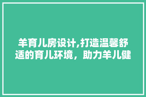 羊育儿房设计,打造温馨舒适的育儿环境，助力羊儿健康成长