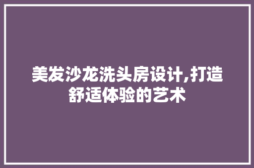 美发沙龙洗头房设计,打造舒适体验的艺术
