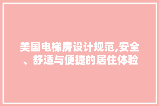 美国电梯房设计规范,安全、舒适与便捷的居住体验