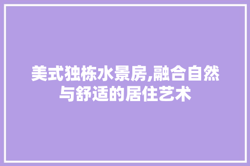 美式独栋水景房,融合自然与舒适的居住艺术
