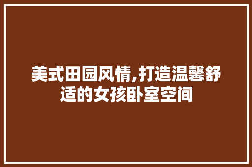 美式田园风情,打造温馨舒适的女孩卧室空间