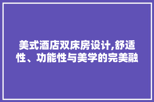 美式酒店双床房设计,舒适性、功能性与美学的完美融合