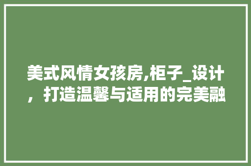 美式风情女孩房,柜子_设计，打造温馨与适用的完美融合
