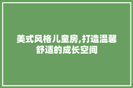 美式风格儿童房,打造温馨舒适的成长空间