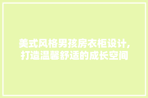 美式风格男孩房衣柜设计,打造温馨舒适的成长空间