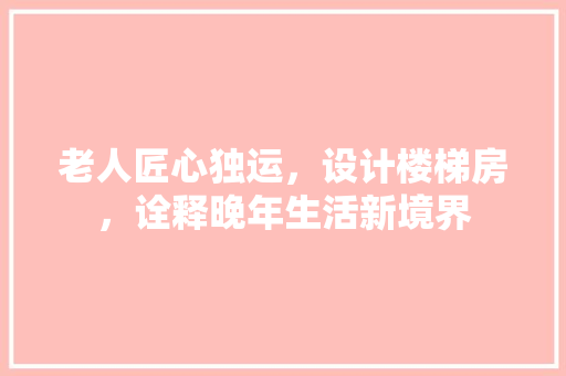 老人匠心独运，设计楼梯房，诠释晚年生活新境界