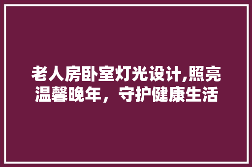 老人房卧室灯光设计,照亮温馨晚年，守护健康生活