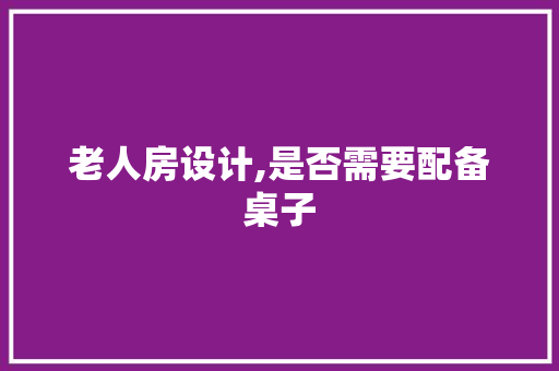 老人房设计,是否需要配备桌子