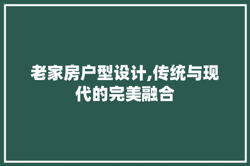 老家房户型设计,传统与现代的完美融合