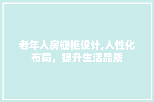 老年人房橱柜设计,人性化布局，提升生活品质