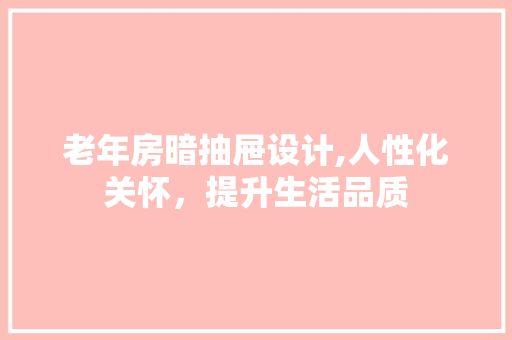 老年房暗抽屉设计,人性化关怀，提升生活品质