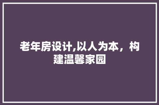 老年房设计,以人为本，构建温馨家园