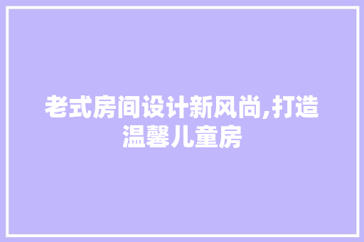 老式房间设计新风尚,打造温馨儿童房