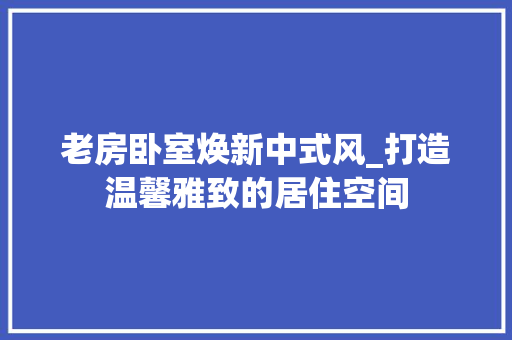 老房卧室焕新中式风_打造温馨雅致的居住空间