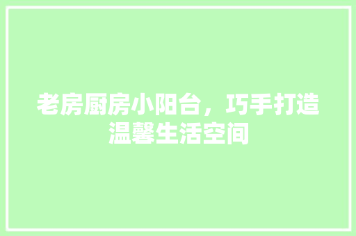 老房厨房小阳台，巧手打造温馨生活空间