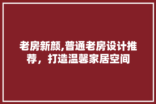 老房新颜,普通老房设计推荐，打造温馨家居空间