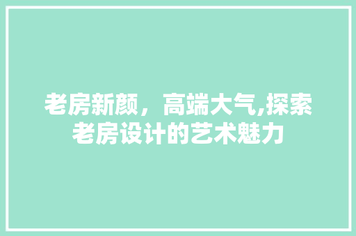 老房新颜，高端大气,探索老房设计的艺术魅力