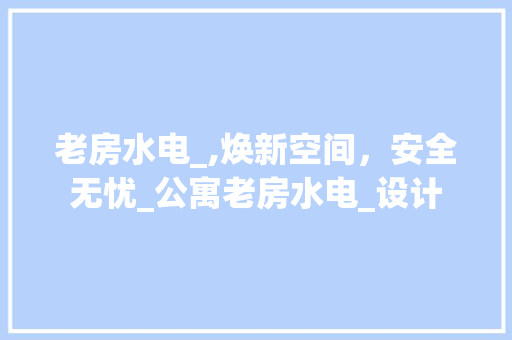 老房水电_,焕新空间，安全无忧_公寓老房水电_设计