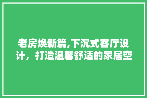 老房焕新篇,下沉式客厅设计，打造温馨舒适的家居空间