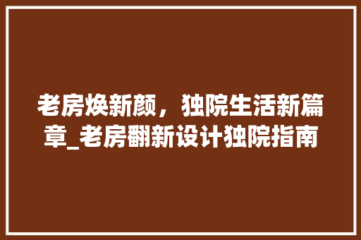 老房焕新颜，独院生活新篇章_老房翻新设计独院指南