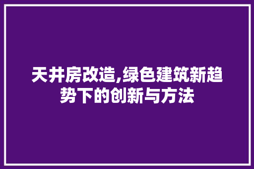 天井房改造,绿色建筑新趋势下的创新与方法